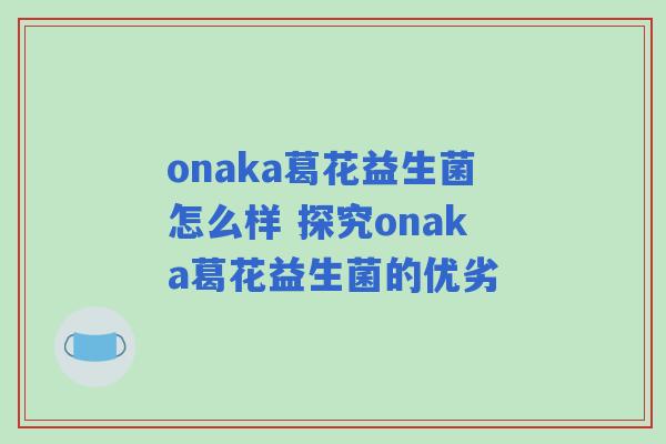 onaka葛花益生菌怎么样 探究onaka葛花益生菌的优劣