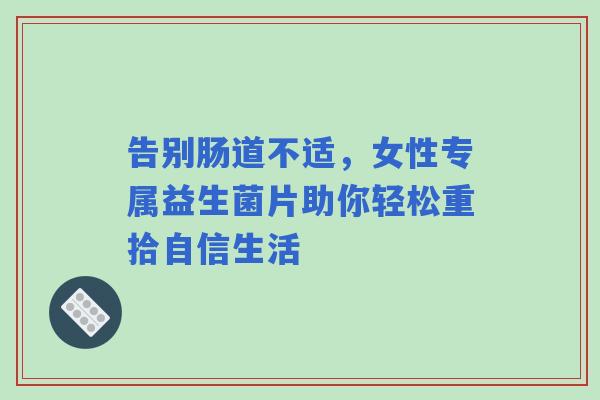 告别肠道不适，女性专属益生菌片助你轻松重拾自信生活
