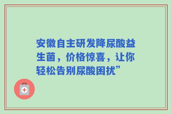 安徽自主研发降尿酸益生菌，价格惊喜，让你轻松告别尿酸困扰”