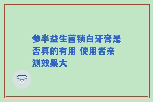 参半益生菌锁白牙膏是否真的有用 使用者亲测效果大
