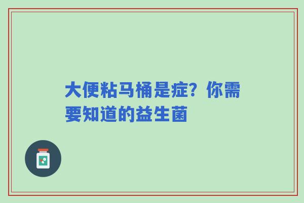 大便粘马桶是症？你需要知道的益生菌