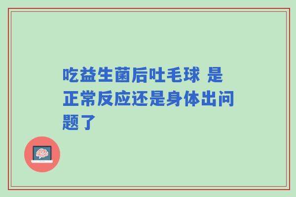 吃益生菌后吐毛球 是正常反应还是身体出问题了