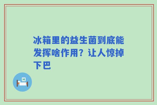 冰箱里的益生菌到底能发挥啥作用？让人惊掉下巴