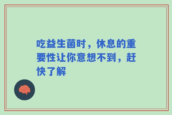 吃益生菌时，休息的重要性让你意想不到，赶快了解
