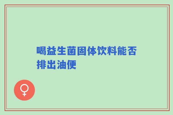 喝益生菌固体饮料能否排出油便
