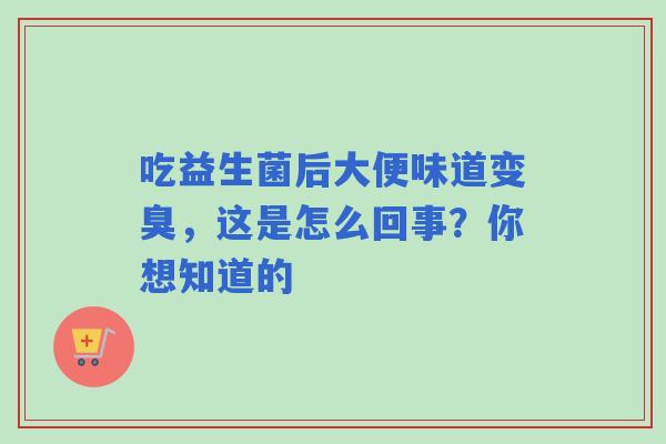 吃益生菌后大便味道变臭，这是怎么回事？你想知道的