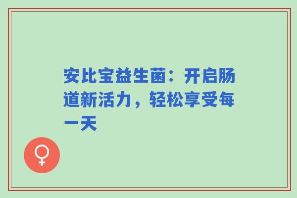 安比宝益生菌：开启肠道新活力，轻松享受每一天