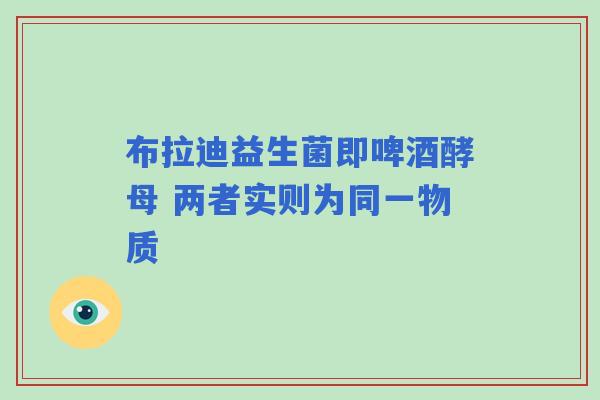 布拉迪益生菌即啤酒酵母 两者实则为同一物质 布拉迪益生菌即啤酒酵母 两者实则为同一物质
