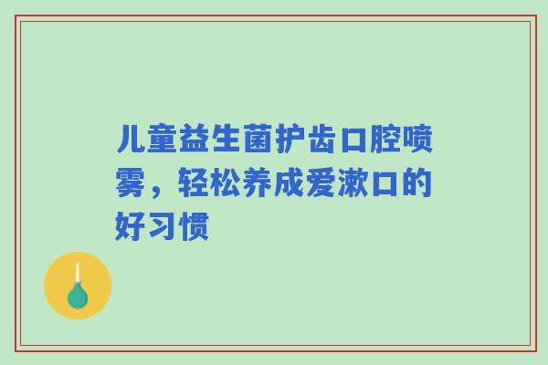 儿童益生菌护齿口腔喷雾，轻松养成爱漱口的好习惯