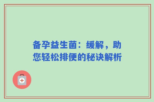 备孕益生菌：缓解，助您轻松排便的秘诀解析