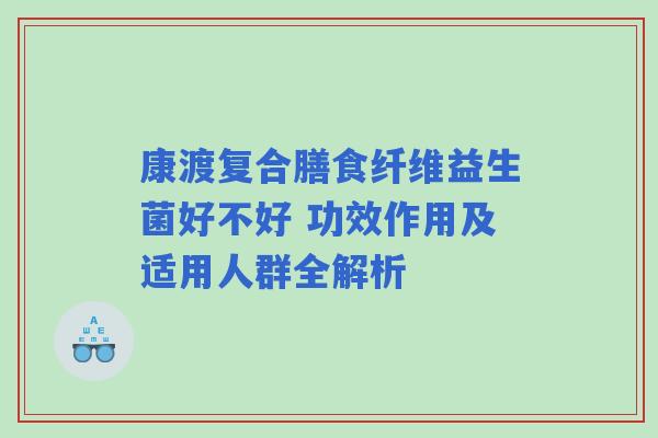 康渡复合膳食纤维益生菌好不好 功效作用及适用人群全解析