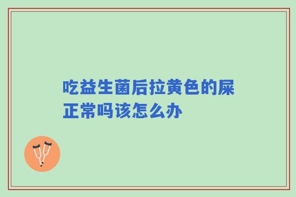 吃益生菌后拉黄色的屎正常吗该怎么办