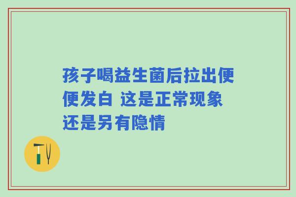 孩子喝益生菌后拉出便便发白 这是正常现象还是另有隐情