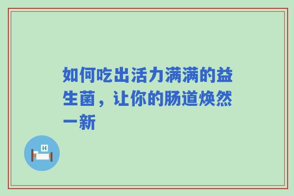 如何吃出活力满满的益生菌，让你的肠道焕然一新