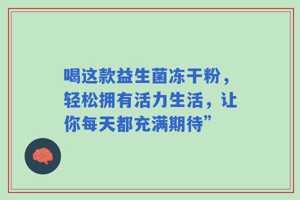喝这款益生菌冻干粉，轻松拥有活力生活，让你每天都充满期待”