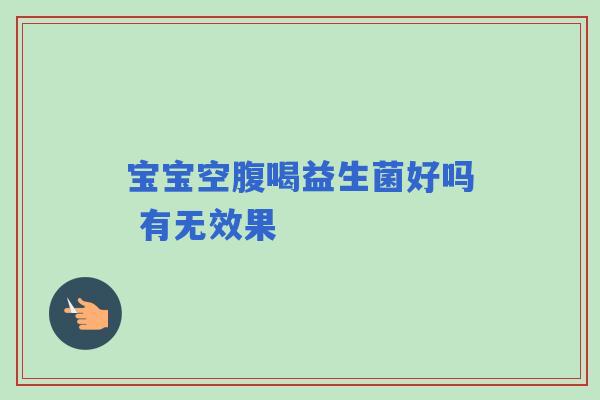 宝宝空腹喝益生菌好吗 有无效果