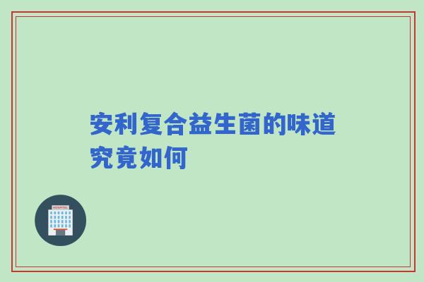 安利复合益生菌的味道究竟如何