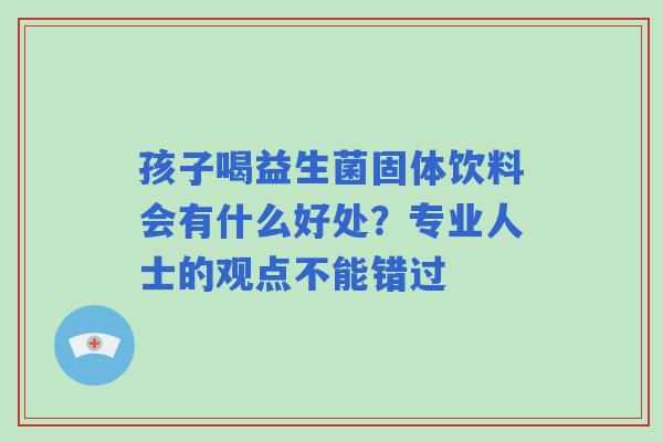 孩子喝益生菌固体饮料会有什么好处？专业人士的观点不能错过