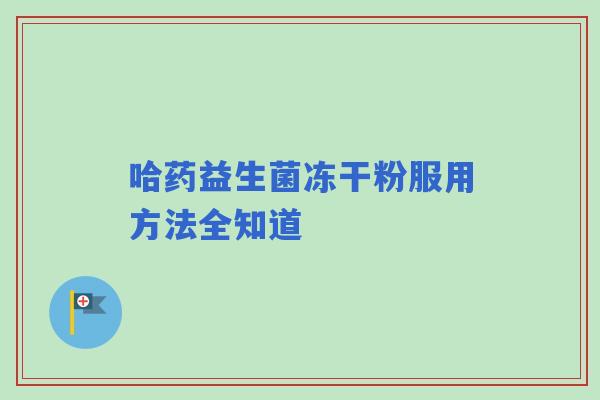 哈药益生菌冻干粉服用方法全知道