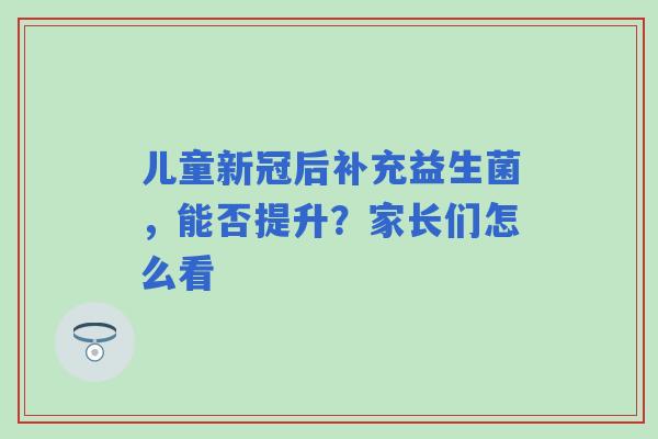 儿童新冠后补充益生菌，能否提升？家长们怎么看