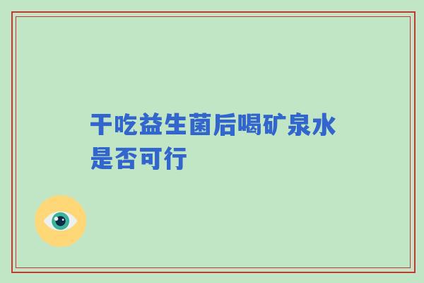 干吃益生菌后喝矿泉水是否可行