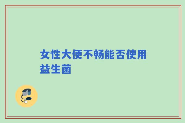 女性大便不畅能否使用益生菌