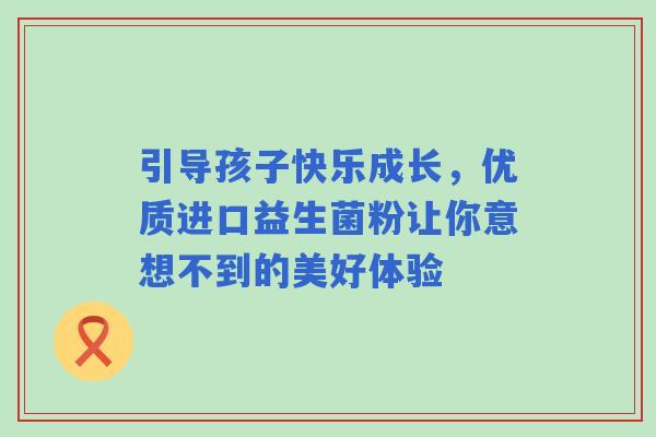 引导孩子快乐成长，优质进口益生菌粉让你意想不到的美好体验