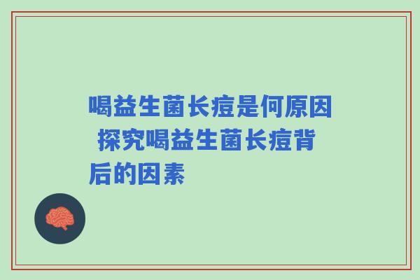 喝益生菌长痘是何原因 探究喝益生菌长痘背后的因素