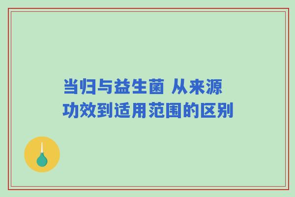 当归与益生菌 从来源功效到适用范围的区别