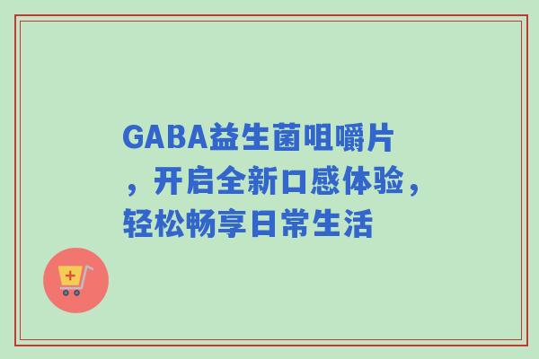 GABA益生菌咀嚼片，开启全新口感体验，轻松畅享日常生活