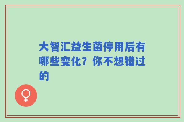 大智汇益生菌停用后有哪些变化？你不想错过的