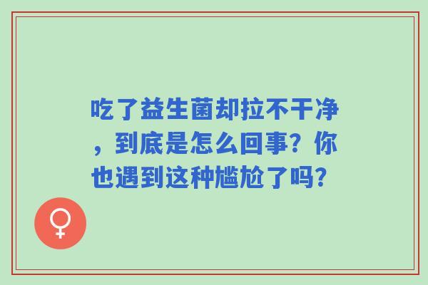 吃了益生菌却拉不干净，到底是怎么回事？你也遇到这种尴尬了吗？