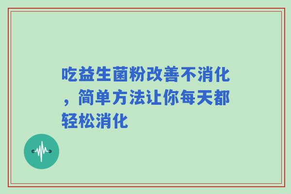 吃益生菌粉改善不消化，简单方法让你每天都轻松消化