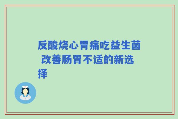 反酸烧心胃痛吃益生菌 改善肠胃不适的新选择