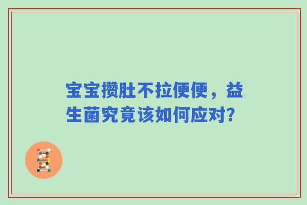 宝宝攒肚不拉便便，益生菌究竟该如何应对？