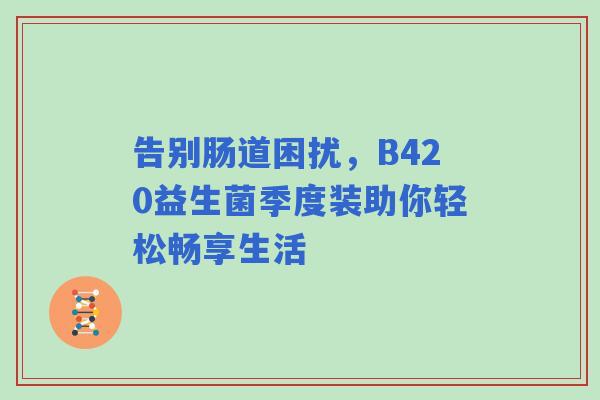 告别肠道困扰，B420益生菌季度装助你轻松畅享生活