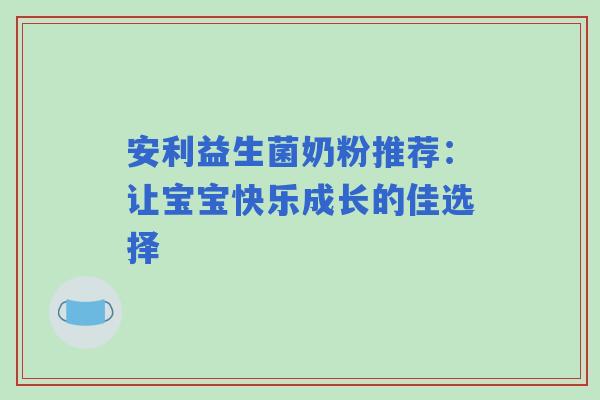 安利益生菌奶粉推荐：让宝宝快乐成长的佳选择