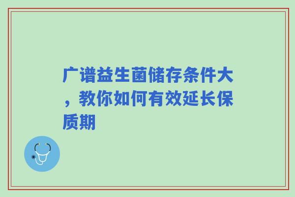 广谱益生菌储存条件大，教你如何有效延长保质期