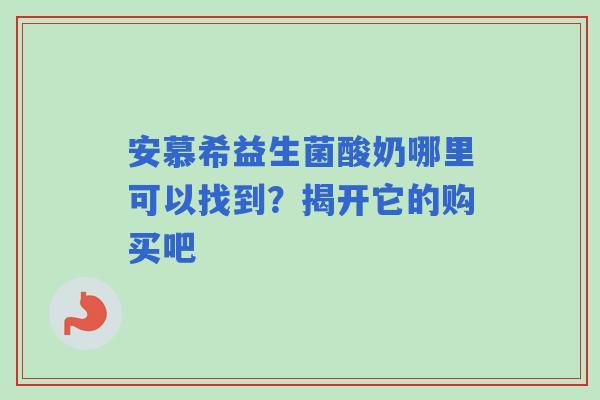 安慕希益生菌酸奶哪里可以找到？揭开它的购买吧