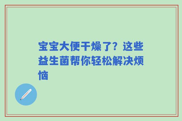 宝宝大便干燥了？这些益生菌帮你轻松解决烦恼
