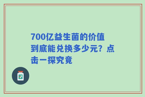 700亿益生菌的价值到底能兑换多少元？点击一探究竟