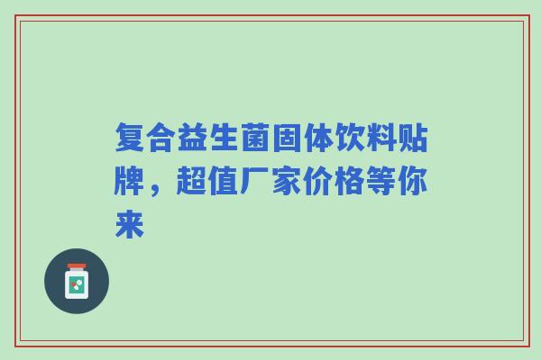 复合益生菌固体饮料贴牌，超值厂家价格等你来