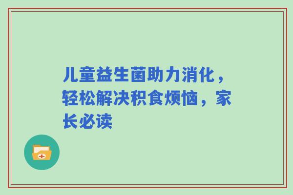 儿童益生菌助力消化，轻松解决积食烦恼，家长必读