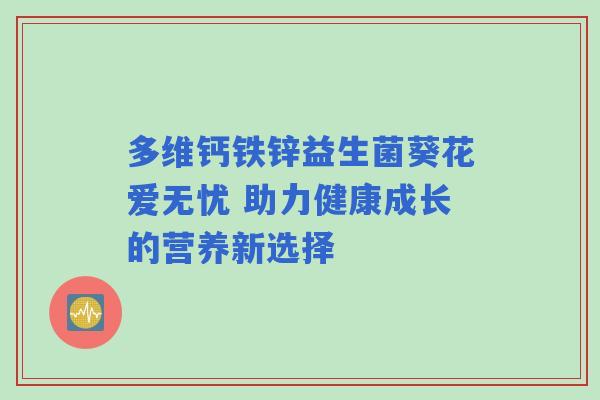 多维钙铁锌益生菌葵花爱无忧 助力健康成长的营养新选择