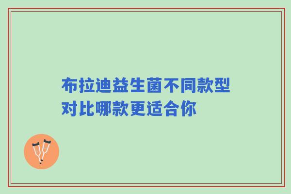 布拉迪益生菌不同款型对比哪款更适合你