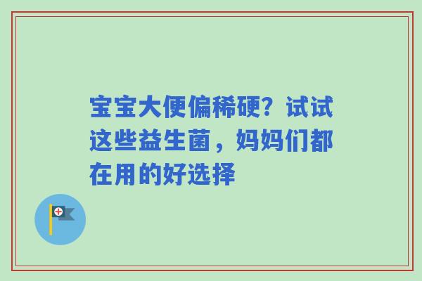 宝宝大便偏稀硬？试试这些益生菌，妈妈们都在用的好选择