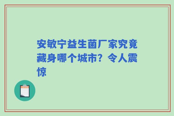 安敏宁益生菌厂家究竟藏身哪个城市？令人震惊