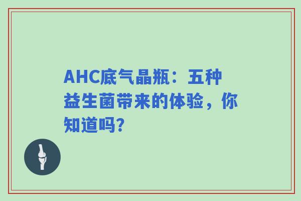 AHC底气晶瓶：五种益生菌带来的体验，你知道吗？