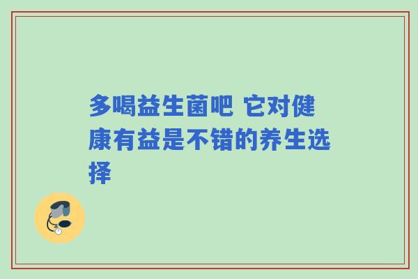 多喝益生菌吧 它对健康有益是不错的养生选择