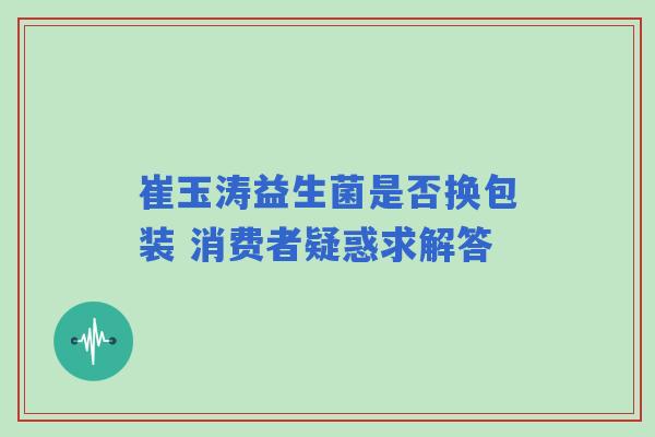 崔玉涛益生菌是否换包装 消费者疑惑求解答